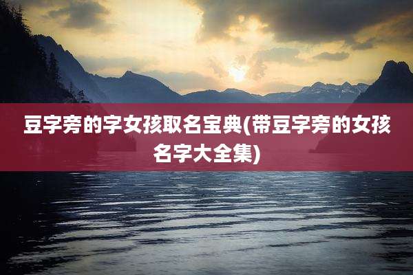 豆字旁的字女孩取名宝典(带豆字旁的女孩名字大全集)