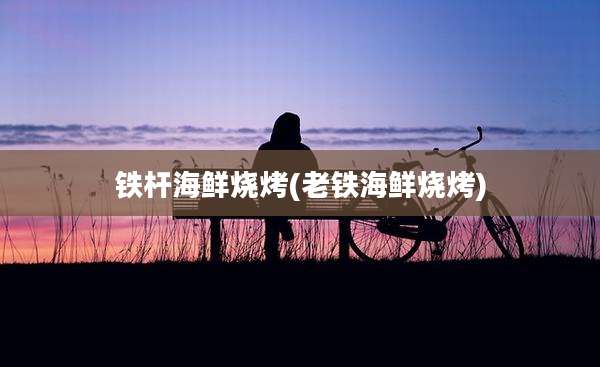 铁杆海鲜烧烤(老铁海鲜烧烤)