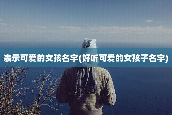 表示可爱的女孩名字(好听可爱的女孩子名字)