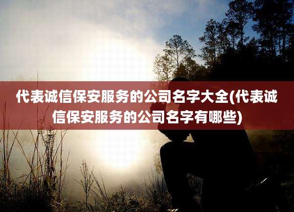代表诚信保安服务的公司名字大全(代表诚信保安服务的公司名字有哪些)