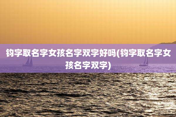 钧字取名字女孩名字双字好吗(钧字取名字女孩名字双字)