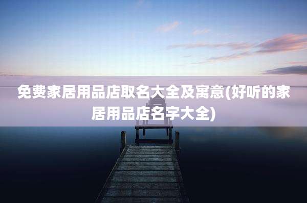 免费家居用品店取名大全及寓意(好听的家居用品店名字大全)