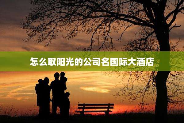 怎么取阳光的公司名国际大酒店