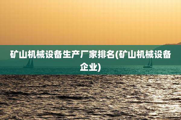 矿山机械设备生产厂家排名(矿山机械设备企业)
