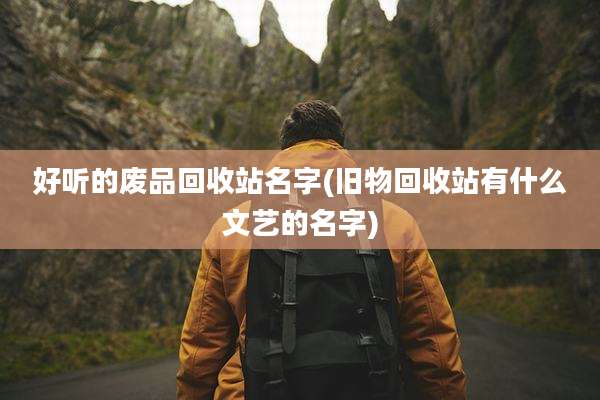 好听的废品回收站名字(旧物回收站有什么文艺的名字)