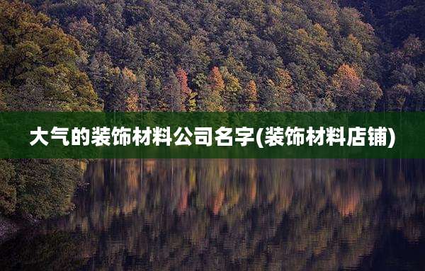 大气的装饰材料公司名字(装饰材料店铺)