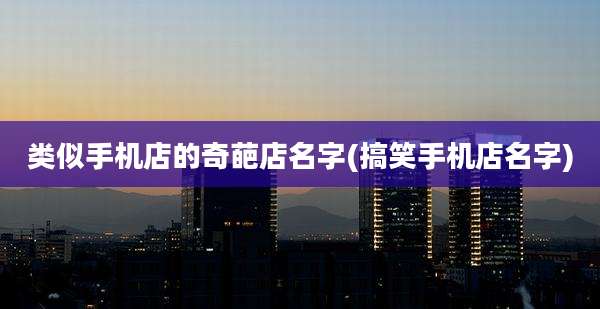 类似手机店的奇葩店名字(搞笑手机店名字)