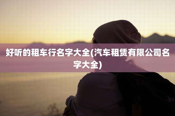 好听的租车行名字大全(汽车租赁有限公司名字大全)