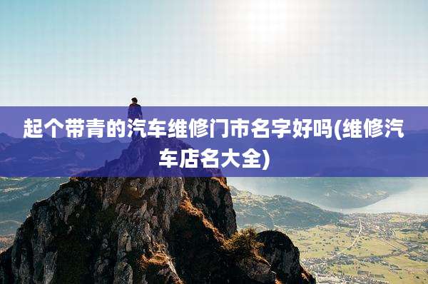 起个带青的汽车维修门市名字好吗(维修汽车店名大全)