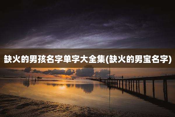 缺火的男孩名字单字大全集(缺火的男宝名字)