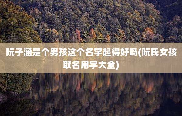 阮子涵是个男孩这个名字起得好吗(阮氏女孩取名用字大全)