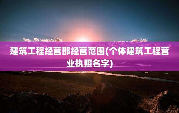 建筑工程经营部经营范围(个体建筑工程营业执照名字)