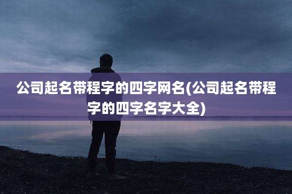 公司起名带程字的四字网名(公司起名带程字的四字名字大全)
