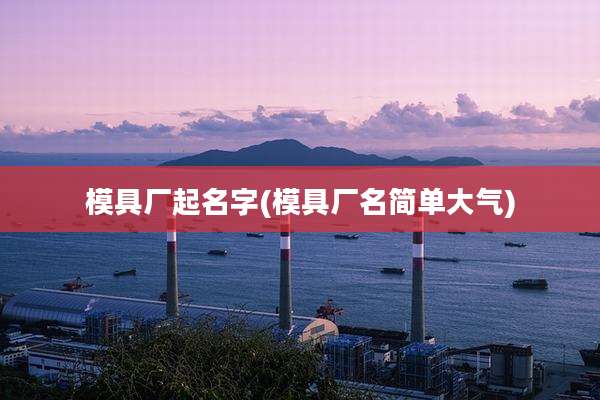 模具厂起名字(模具厂名简单大气)