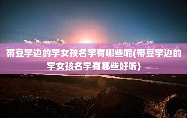 带豆字边的字女孩名字有哪些呢(带豆字边的字女孩名字有哪些好听)