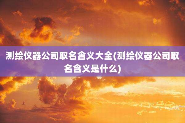 测绘仪器公司取名含义大全(测绘仪器公司取名含义是什么)