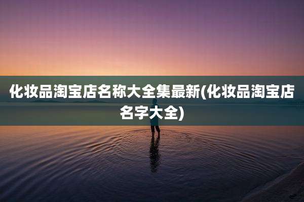 化妆品淘宝店名称大全集最新(化妆品淘宝店名字大全)