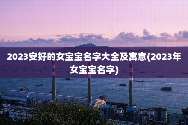 2023安好的女宝宝名字大全及寓意(2023年女宝宝名字)
