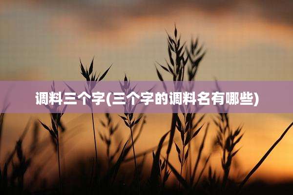 调料三个字(三个字的调料名有哪些)