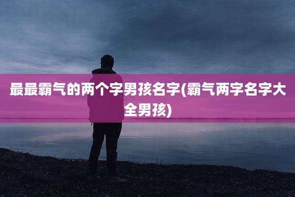 最最霸气的两个字男孩名字(霸气两字名字大全男孩)