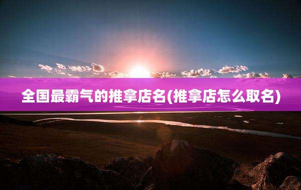 全国最霸气的推拿店名(推拿店怎么取名)