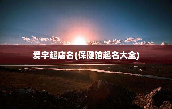 爱字起店名(保健馆起名大全)
