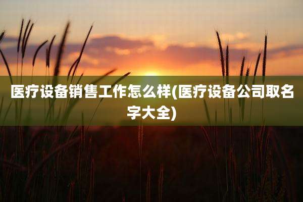 医疗设备销售工作怎么样(医疗设备公司取名字大全)