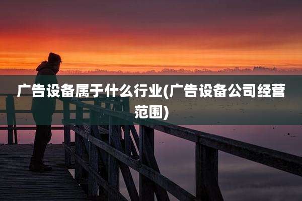 广告设备属于什么行业(广告设备公司经营范围)