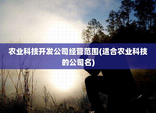 农业科技开发公司经营范围(适合农业科技的公司名)