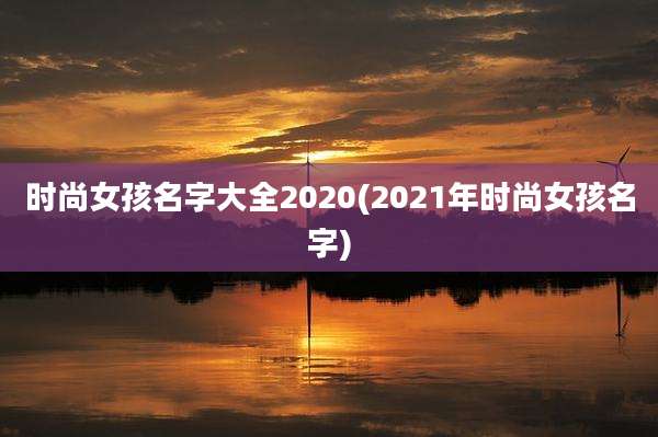 时尚女孩名字大全2020(2021年时尚女孩名字)