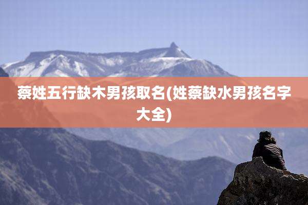 蔡姓五行缺木男孩取名(姓蔡缺水男孩名字大全)