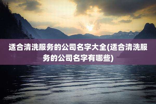 适合清洗服务的公司名字大全(适合清洗服务的公司名字有哪些)