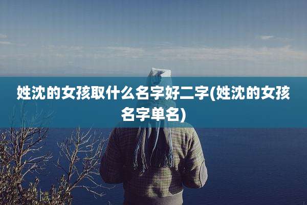 姓沈的女孩取什么名字好二字(姓沈的女孩名字单名)