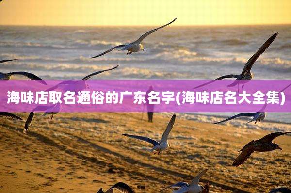 海味店取名通俗的广东名字(海味店名大全集)