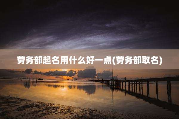 劳务部起名用什么好一点(劳务部取名)