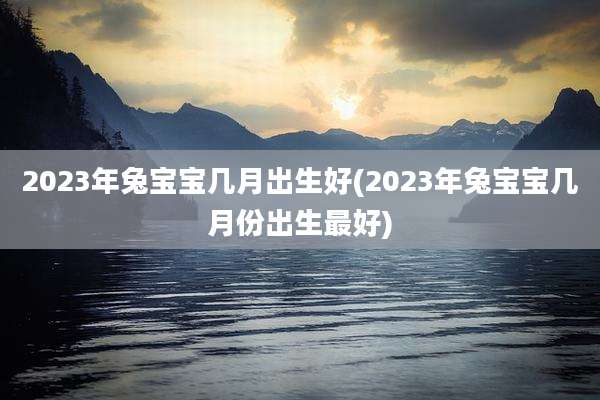 2023年兔宝宝几月出生好(2023年兔宝宝几月份出生最好)