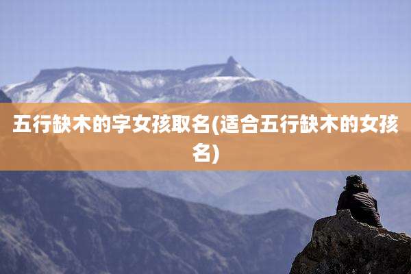 五行缺木的字女孩取名(适合五行缺木的女孩名)