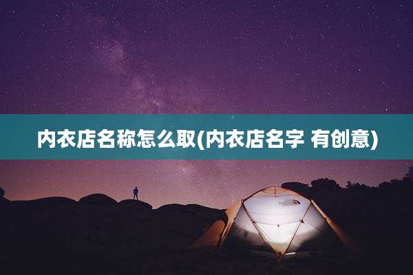 内衣店名称怎么取(内衣店名字 有创意)