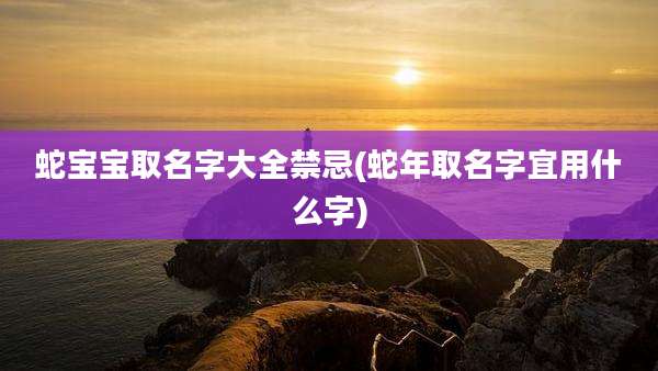 蛇宝宝取名字大全禁忌(蛇年取名字宜用什么字)