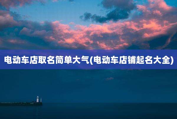 电动车店取名简单大气(电动车店铺起名大全)