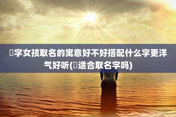 瑄字女孩取名的寓意好不好搭配什么字更洋气好听(瑄适合取名字吗)