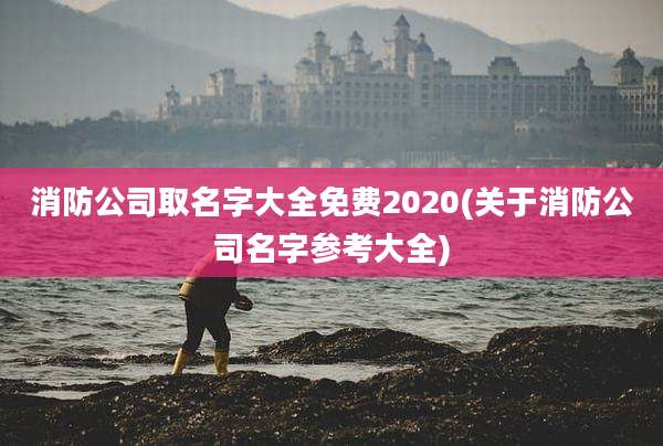 消防公司取名字大全免费2020(关于消防公司名字参考大全)