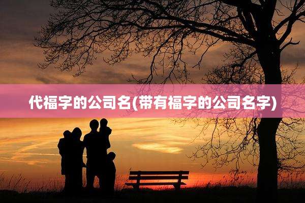 代福字的公司名(带有福字的公司名字)