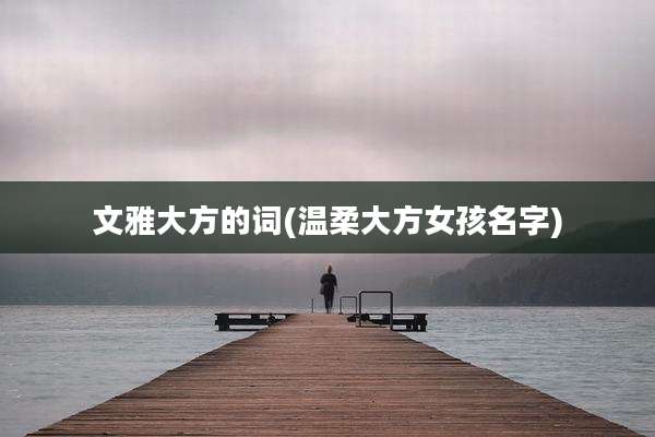 文雅大方的词(温柔大方女孩名字)