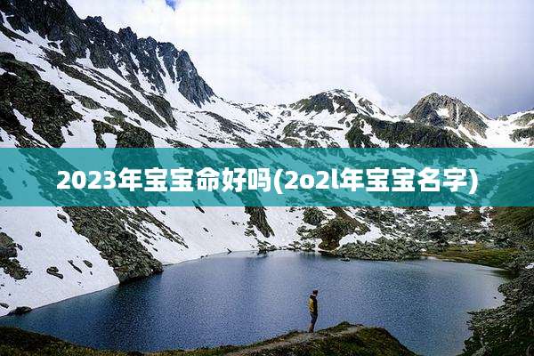 2023年宝宝命好吗(2o2l年宝宝名字)