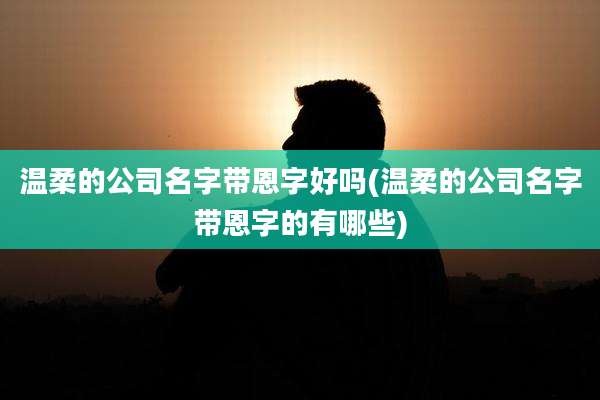 温柔的公司名字带恩字好吗(温柔的公司名字带恩字的有哪些)