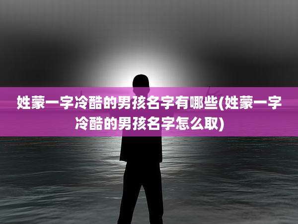 姓蒙一字冷酷的男孩名字有哪些(姓蒙一字冷酷的男孩名字怎么取)