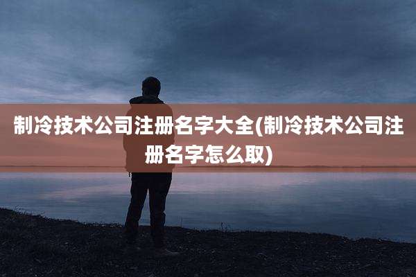 制冷技术公司注册名字大全(制冷技术公司注册名字怎么取)