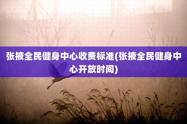 张掖全民健身中心收费标准(张掖全民健身中心开放时间)