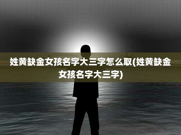 姓黄缺金女孩名字大三字怎么取(姓黄缺金女孩名字大三字)